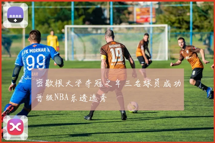 密歇根大学夺冠之年三名球员成功晋级NBA乐透选秀