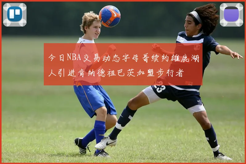 今日NBA交易动态字母哥续约雄鹿湖人引进肯纳德祖巴茨加盟步行者