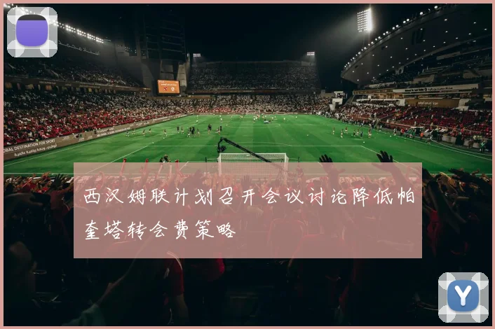 西汉姆联计划召开会议讨论降低帕奎塔转会费策略