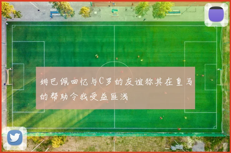 姆巴佩回忆与C罗的友谊称其在皇马的帮助令我受益匪浅
