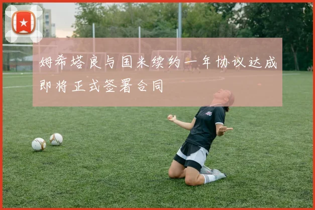 姆希塔良与国米续约一年协议达成即将正式签署合同