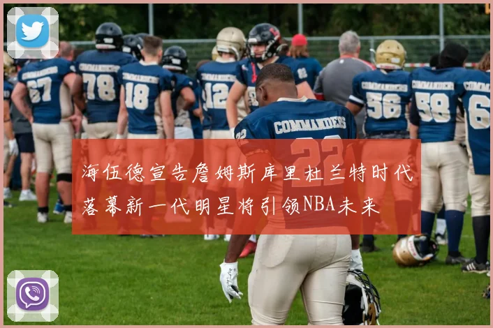 海伍德宣告詹姆斯库里杜兰特时代落幕新一代明星将引领NBA未来