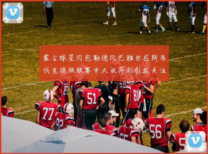 蒙古球星冈包勒德冈巴雅尔在斯洛伐克顶级联赛中大放异彩引发关注