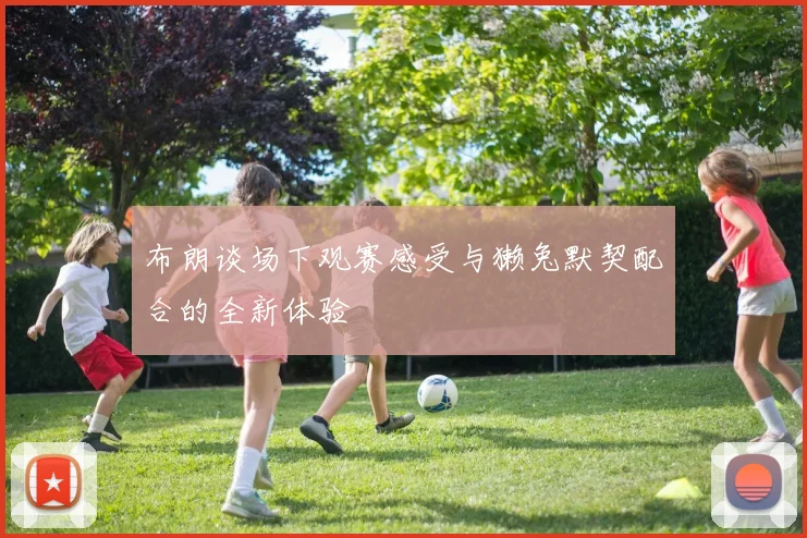 布朗谈场下观赛感受与獭兔默契配合的全新体验