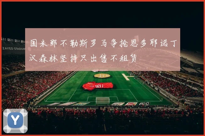 国米那不勒斯罗马争抢恩多耶诺丁汉森林坚持只出售不租赁