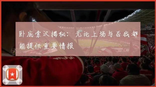 卧底索汉揭秘：无论上场与否我都能提供重要情报