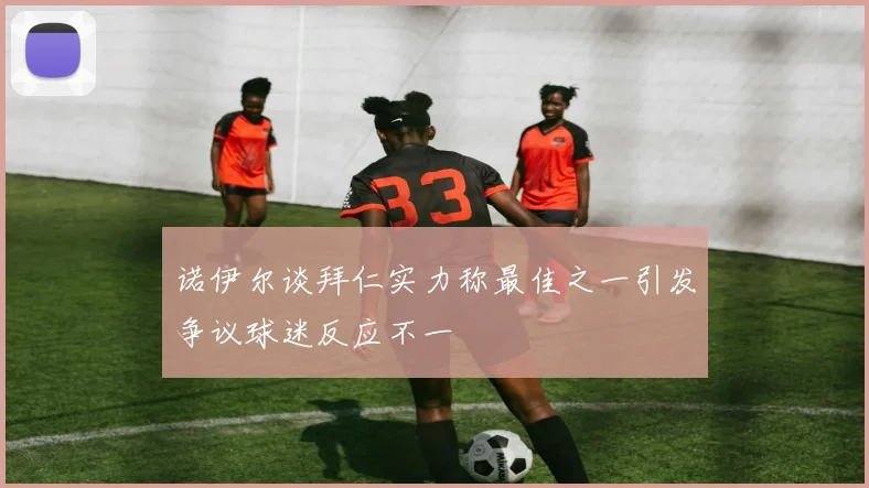 诺伊尔谈拜仁实力称最佳之一引发争议球迷反应不一
