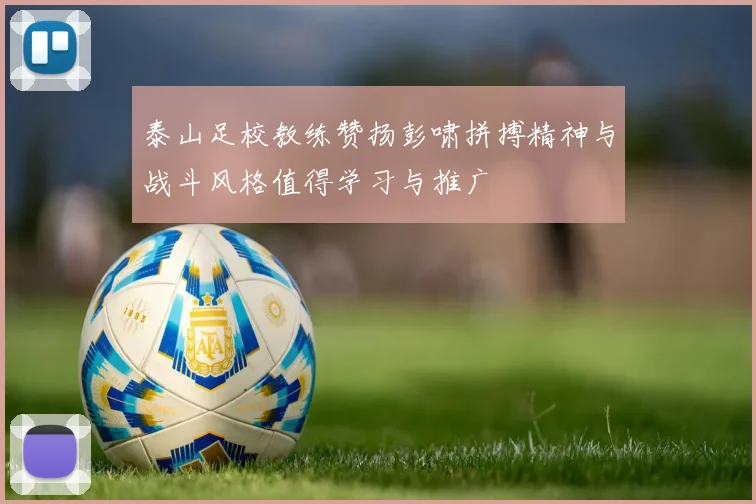 泰山足校教练赞扬彭啸拼搏精神与战斗风格值得学习与推广