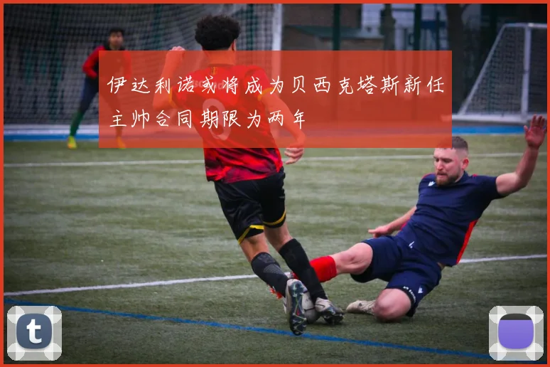 伊达利诺或将成为贝西克塔斯新任主帅合同期限为两年