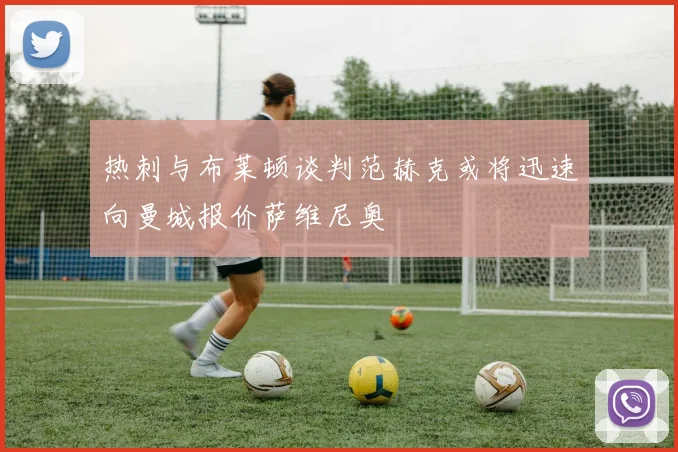热刺与布莱顿谈判范赫克或将迅速向曼城报价萨维尼奥