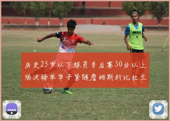 历史25岁以下球员季后赛30分以上场次榜单华子紧随詹姆斯科比杜兰特之后