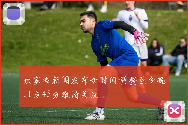 坎塞洛新闻发布会时间调整至今晚11点45分敬请关注