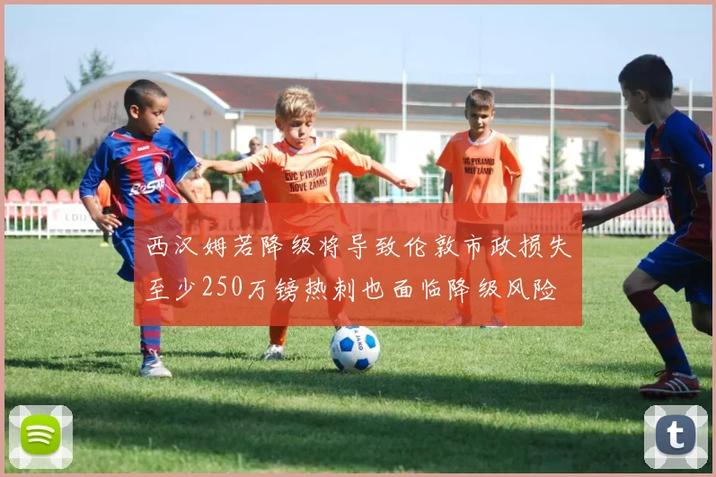 西汉姆若降级将导致伦敦市政损失至少250万镑热刺也面临降级风险